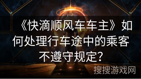 《快滴顺风车车主》如何处理行车途中的乘客不遵守规定？