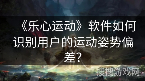 《乐心运动》软件如何识别用户的运动姿势偏差？