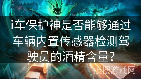 i车保护神是否能够通过车辆内置传感器检测驾驶员的酒精含量？