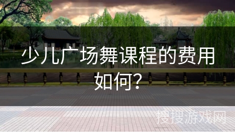 少儿广场舞课程的费用如何？