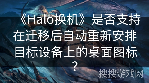 《Halo换机》是否支持在迁移后自动重新安排目标设备上的桌面图标？