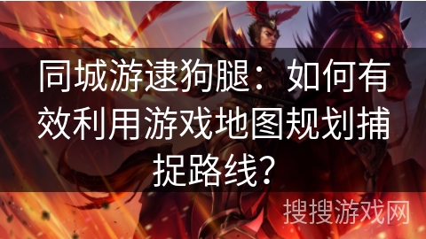 同城游逮狗腿:如何有效利用游戏地图规划捕捉路线? 同城游逮狗腿:如何有效利用游戏地图规划捕捉路线?