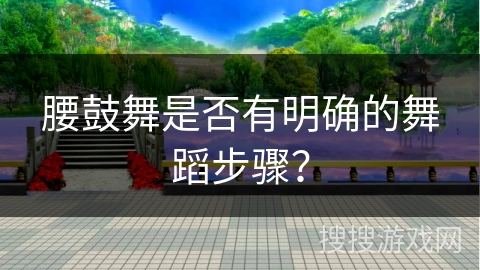 腰鼓舞是否有明确的舞蹈步骤？