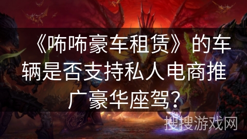 《咘咘豪车租赁》的车辆是否支持私人电商推广豪华座驾? 《咘咘豪车租赁》的车辆是否支持私人电商推广豪华座驾?
