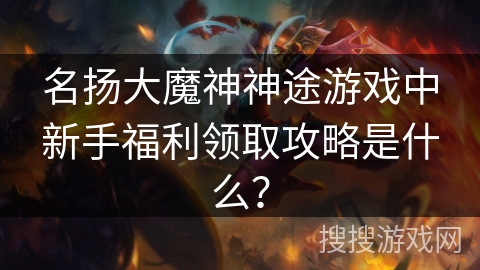 名扬大魔神神途游戏中新手福利领取攻略是什么？