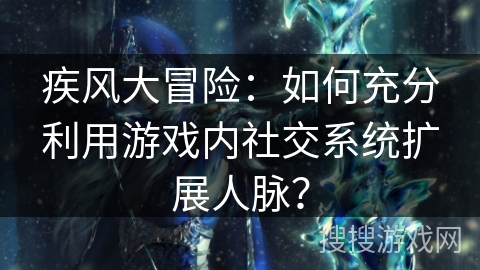 疾风大冒险：如何充分利用游戏内社交系统扩展人脉？