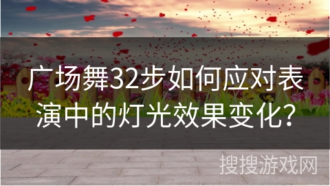 广场舞32步如何应对表演中的灯光效果变化？