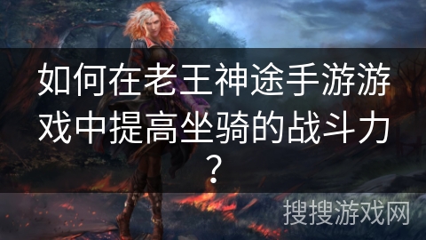 如何在老王神途手游游戏中提高坐骑的战斗力？
