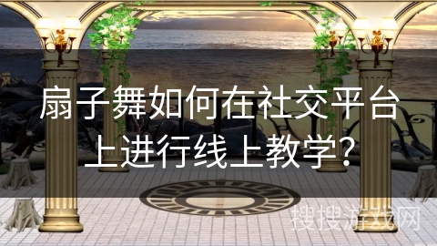扇子舞如何在社交平台上进行线上教学？