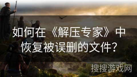 如何在《解压专家》中恢复被误删的文件？