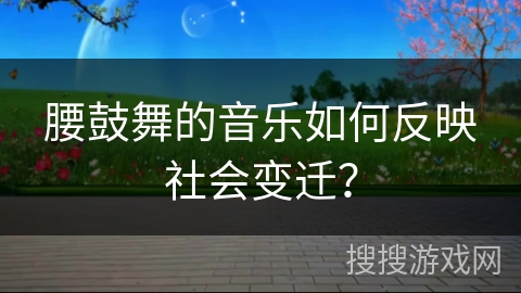 腰鼓舞的音乐如何反映社会变迁？