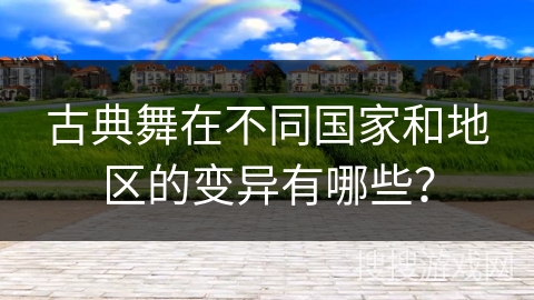 古典舞在不同国家和地区的变异有哪些？