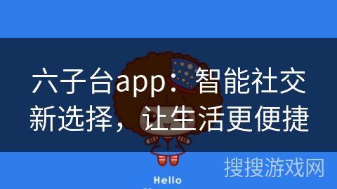 六子台app：智能社交新选择，让生活更便捷