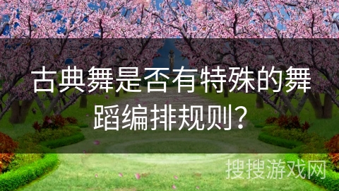 古典舞是否有特殊的舞蹈编排规则？