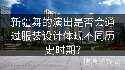 新疆舞的演出是否会通过服装设计体现不同历史时期？