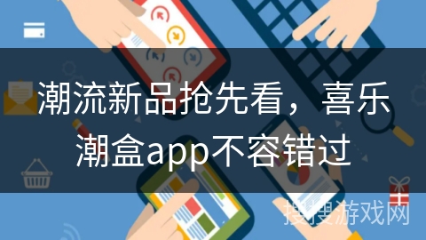 潮流新品抢先看，喜乐潮盒app不容错过
