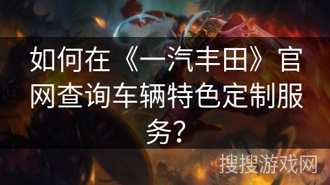 如何在《一汽丰田》官网查询车辆特色定制服务？