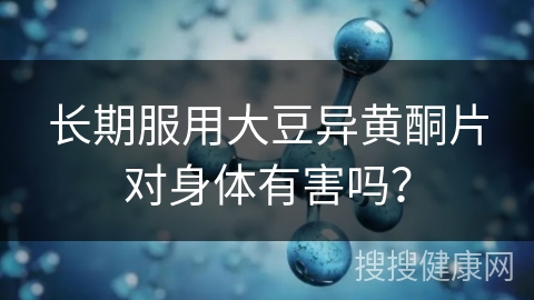 长期服用大豆异黄酮片对身体有害吗？