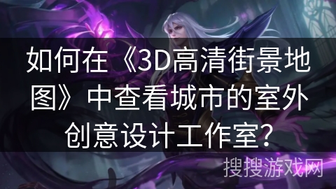 如何在《3D高清街景地图》中查看城市的室外创意设计工作室? 如何在《3D高清街景地图》中查看城市的室外创意设计工作室?