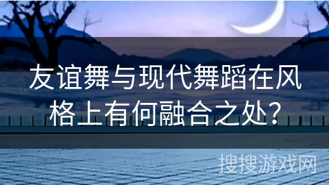 友谊舞与现代舞蹈在风格上有何融合之处？