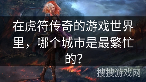 在虎符传奇的游戏世界里，哪个城市是最繁忙的？