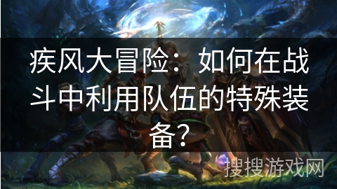 疾风大冒险：如何在战斗中利用队伍的特殊装备？