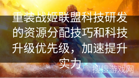 重装战姬联盟科技研发的资源分配技巧和科技升级优先级，加速提升实力