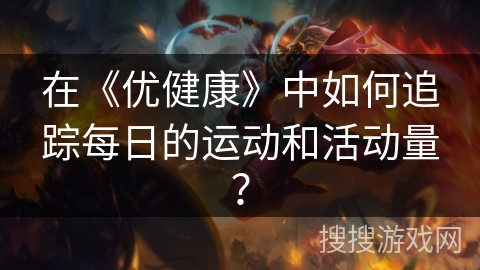 在《优健康》中如何追踪每日的运动和活动量？