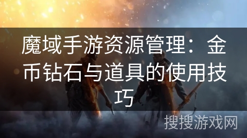 魔域手游资源管理:金币钻石与道具的使用技巧 魔域手游资源管理:金币钻石与道具的使用技巧