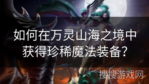 如何在万灵山海之境中获得珍稀魔法装备？