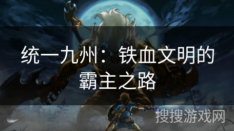 统一九州:铁血文明的霸主之路 统一九州:铁血文明的霸主之路