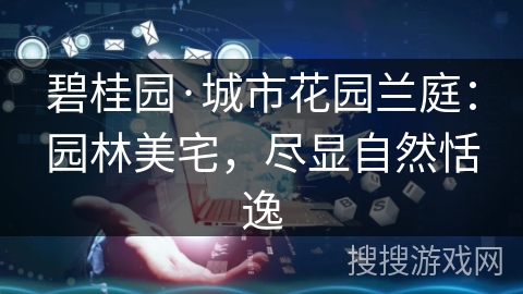 碧桂园·城市花园兰庭：园林美宅，尽显自然恬逸