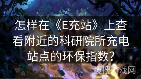 怎样在《E充站》上查看附近的科研院所充电站点的环保指数? 怎样在《E充站》上查看附近的科研院所充电站点的环保指数?