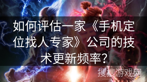如何评估一家《手机定位找人专家》公司的技术更新频率? 如何评估一家《手机定位找人专家》公司的技术更新频率?