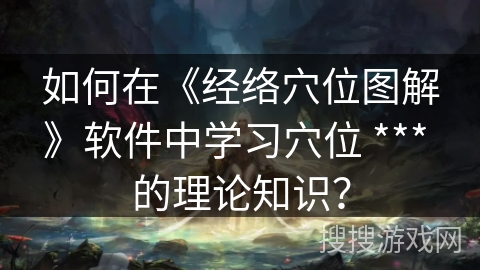 如何在《经络穴位图解》软件中学习穴位 *** 的理论知识? 如何在《经络穴位图解》软件中学习穴位 *** 的理论知识?