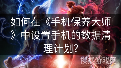 如何在《手机保养大师》中设置手机的数据清理计划？