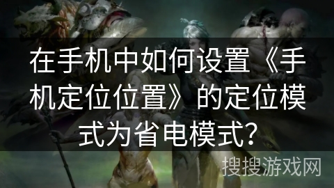 在手机中如何设置《手机定位位置》的定位模式为省电模式? 在手机中如何设置《手机定位位置》的定位模式为省电模式?
