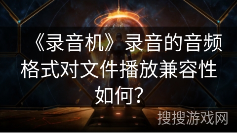 《录音机》录音的音频格式对文件播放兼容性如何? 《录音机》录音的音频格式对文件播放兼容性如何?