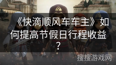 《快滴顺风车车主》如何提高节假日行程收益？