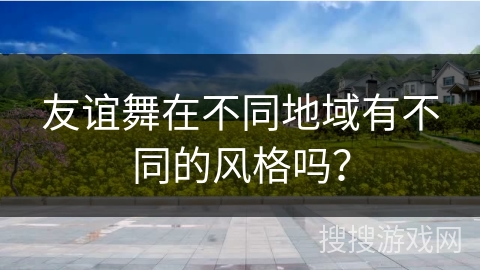 友谊舞在不同地域有不同的风格吗？