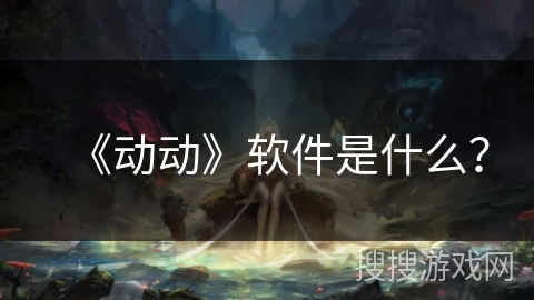 《动动》软件是什么？