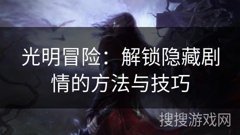 光明冒险:解锁隐藏剧情的方法与技巧 光明冒险:解锁隐藏剧情的方法与技巧