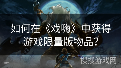 如何在《戏嗨》中获得游戏限量版物品？