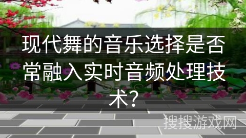 现代舞的音乐选择是否常融入实时音频处理技术？