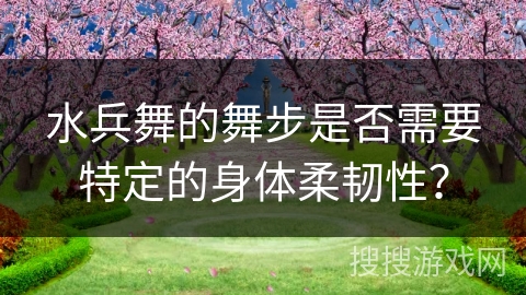 水兵舞的舞步是否需要特定的身体柔韧性？