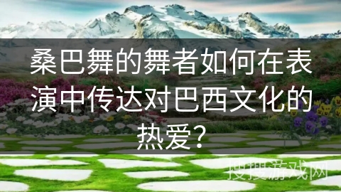 桑巴舞的舞者如何在表演中传达对巴西文化的热爱？