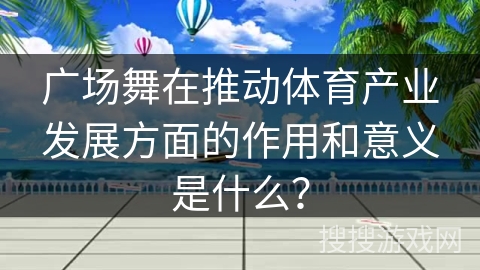 广场舞在推动体育产业发展方面的作用和意义是什么？