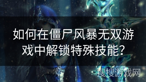 如何在僵尸风暴无双游戏中解锁特殊技能？