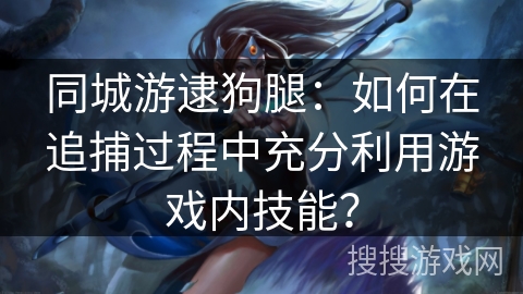 同城游逮狗腿：如何在追捕过程中充分利用游戏内技能？