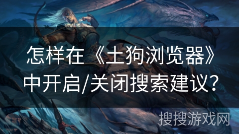 怎样在《土狗浏览器》中开启/关闭搜索建议? 怎样在《土狗浏览器》中开启/关闭搜索建议?